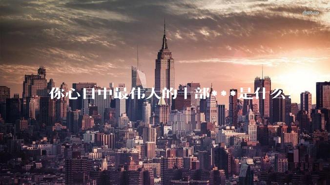你心目中最伟大的十部***是什么？