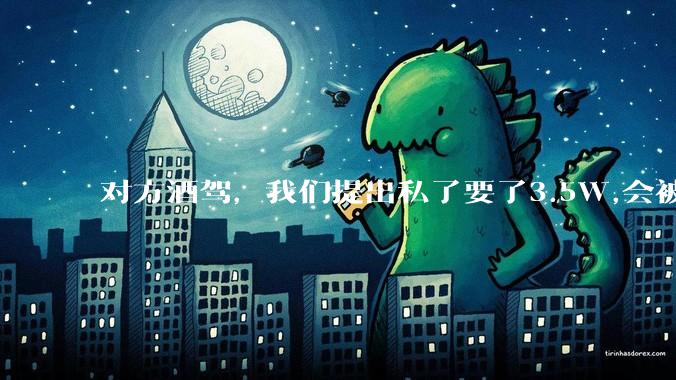 对方酒驾，我们提出私了要了3.5W,会被认为敲诈勒索吗？